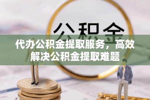 水富代办公积金提取服务，高效解决公积金提取难题