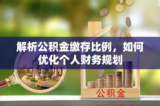 水富解析公积金缴存比例，如何优化个人财务规划