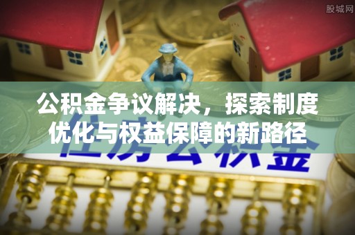 水富公积金争议解决，探索制度优化与权益保障的新路径
