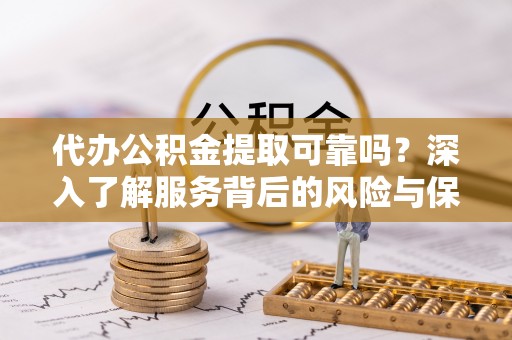水富代办公积金提取可靠吗？深入了解服务背后的风险与保障