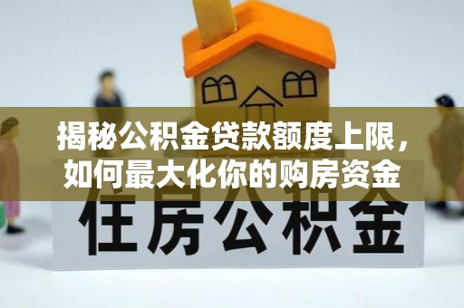 水富揭秘公积金贷款额度上限，如何最大化你的购房资金