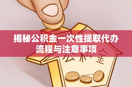 水富揭秘公积金一次性提取代办流程与注意事项