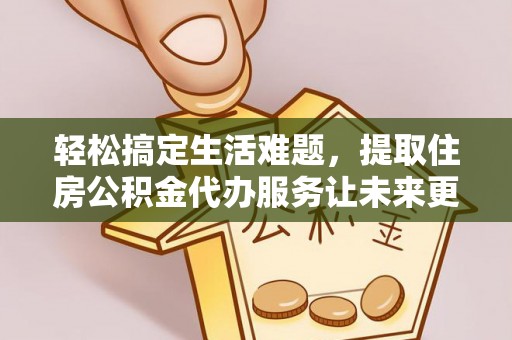 水富轻松搞定生活难题，提取住房公积金代办服务让未来更安心