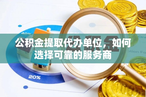 水富公积金提取代办单位，如何选择可靠的服务商