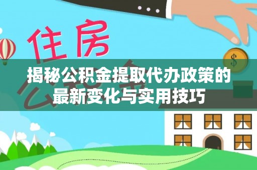 水富揭秘公积金提取代办政策的最新变化与实用技巧
