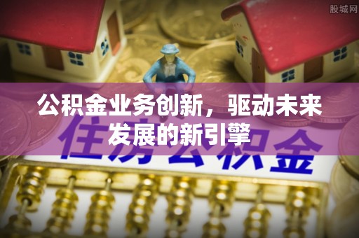 水富公积金业务创新，驱动未来发展的新引擎