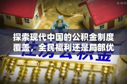 水富探索现代中国的公积金制度覆盖，全民福利还是局部优势？