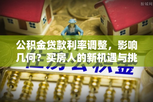 水富公积金贷款利率调整，影响几何？买房人的新机遇与挑战