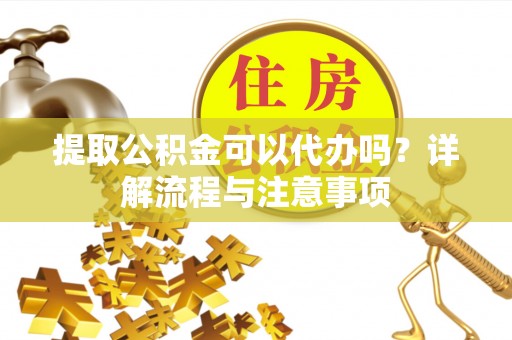 水富提取公积金可以代办吗？详解流程与注意事项