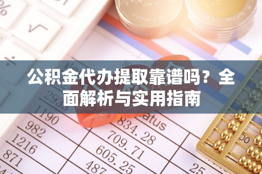 水富公积金代办提取靠谱吗？全面解析与实用指南