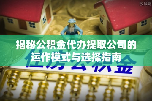 水富揭秘公积金代办提取公司的运作模式与选择指南