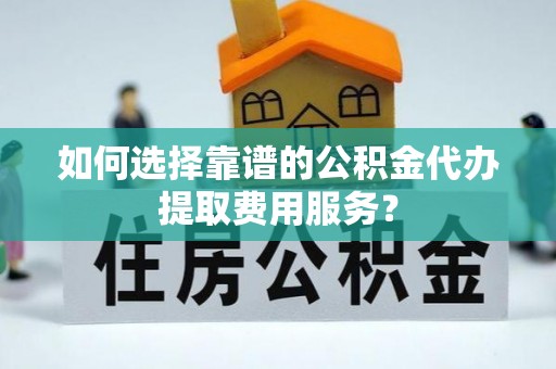 水富如何选择靠谱的公积金代办提取费用服务？