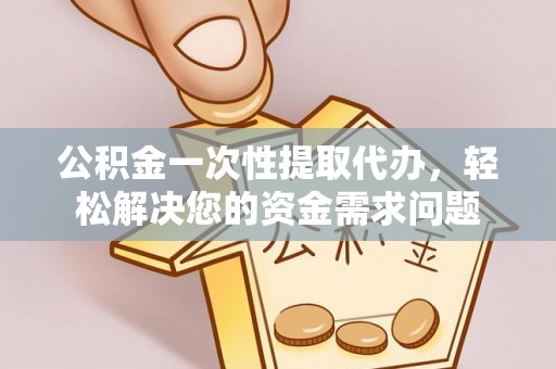 水富公积金一次性提取代办，轻松解决您的资金需求问题