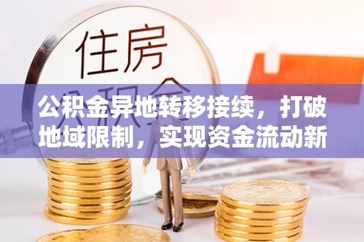 水富公积金异地转移接续，打破地域限制，实现资金流动新纪元