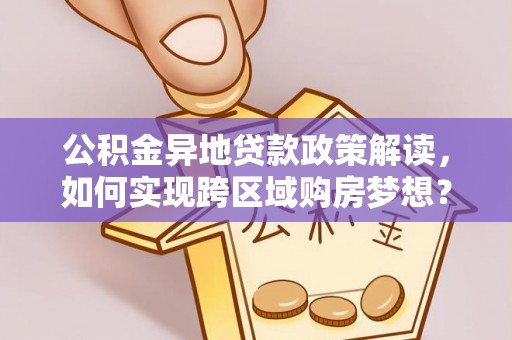 水富公积金异地贷款政策解读，如何实现跨区域购房梦想？