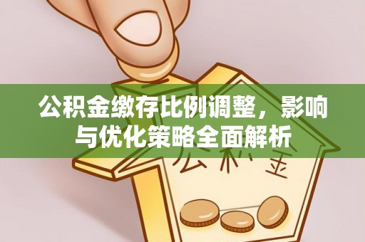 水富公积金缴存比例调整，影响与优化策略全面解析