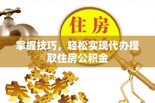 水富掌握技巧，轻松实现代办提取住房公积金