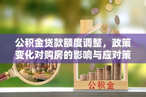 水富公积金贷款额度调整，政策变化对购房的影响与应对策略