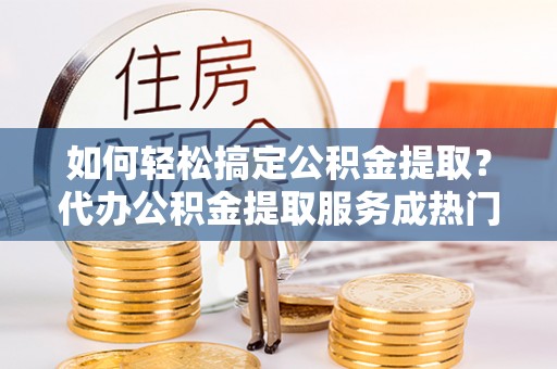 水富如何轻松搞定公积金提取？代办公积金提取服务成热门选择