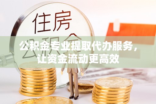 水富公积金专业提取代办服务，让资金流动更高效