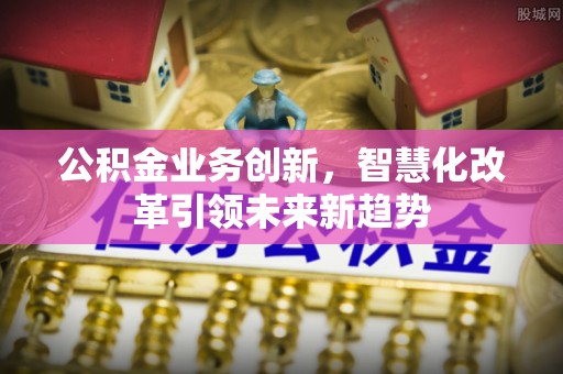 水富公积金业务创新，智慧化改革引领未来新趋势
