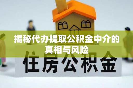 水富揭秘代办提取公积金中介的真相与风险