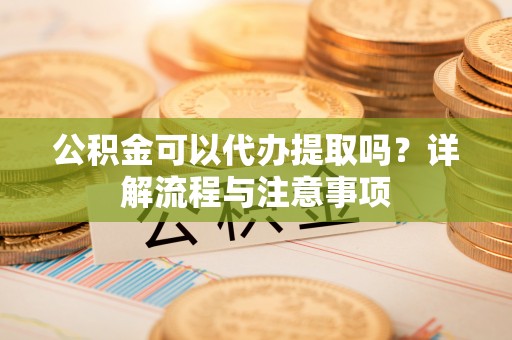 水富公积金可以代办提取吗？详解流程与注意事项
