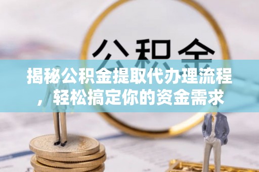 水富揭秘公积金提取代办理流程，轻松搞定你的资金需求
