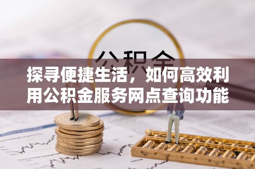 水富探寻便捷生活，如何高效利用公积金服务网点查询功能