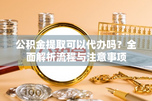 水富公积金提取可以代办吗？全面解析流程与注意事项