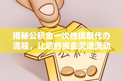 水富揭秘公积金一次性提取代办流程，让您的资金灵活流动