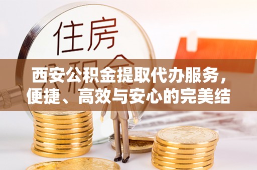 水富西安公积金提取代办服务，便捷、高效与安心的完美结合