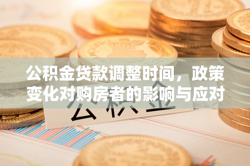 水富公积金贷款调整时间，政策变化对购房者的影响与应对策略