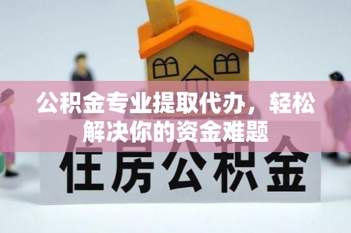 水富公积金专业提取代办，轻松解决你的资金难题