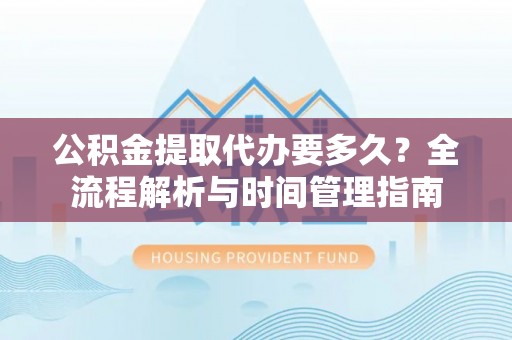 水富公积金提取代办要多久？全流程解析与时间管理指南