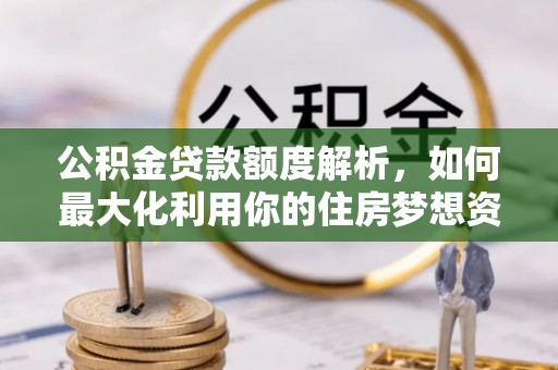 水富公积金贷款额度解析，如何最大化利用你的住房梦想资金