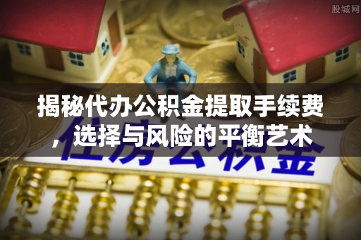 水富揭秘代办公积金提取手续费，选择与风险的平衡艺术