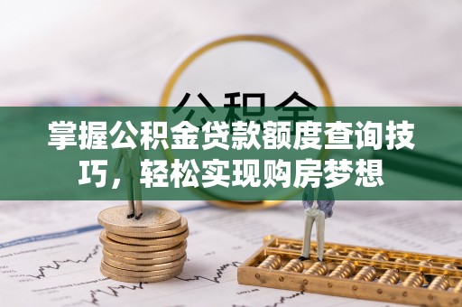 水富掌握公积金贷款额度查询技巧，轻松实现购房梦想