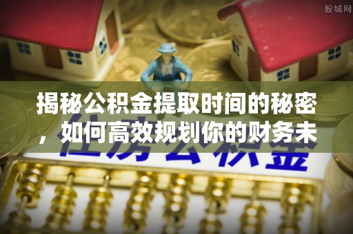 水富揭秘公积金提取时间的秘密，如何高效规划你的财务未来
