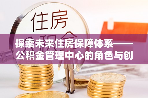 水富探索未来住房保障体系——公积金管理中心的角色与创新
