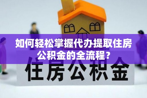 水富如何轻松掌握代办提取住房公积金的全流程？