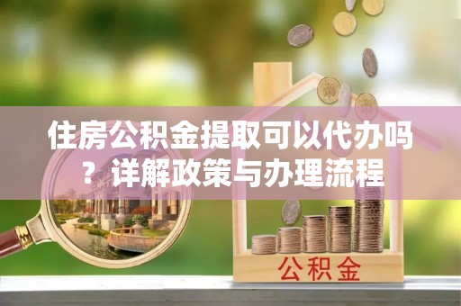 水富住房公积金提取可以代办吗？详解政策与办理流程