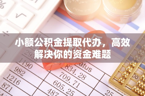 水富小额公积金提取代办，高效解决你的资金难题