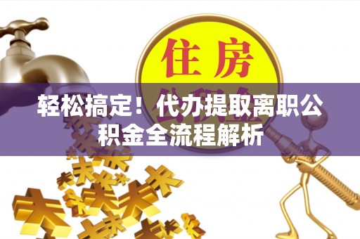 水富轻松搞定！代办提取离职公积金全流程解析