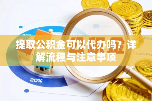 水富提取公积金可以代办吗？详解流程与注意事项