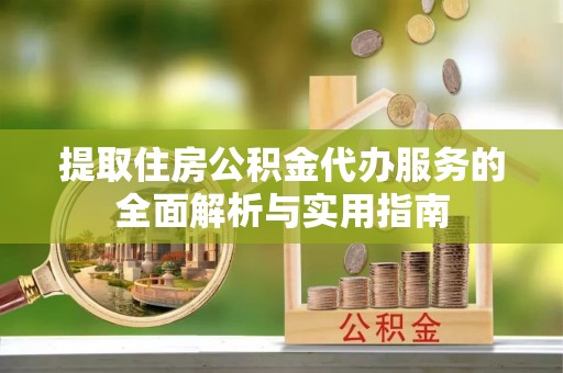 水富提取住房公积金代办服务的全面解析与实用指南