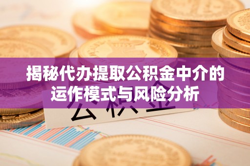 水富揭秘代办提取公积金中介的运作模式与风险分析