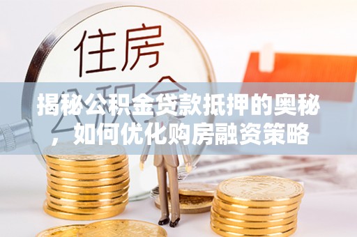 水富揭秘公积金贷款抵押的奥秘，如何优化购房融资策略