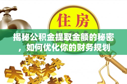 水富揭秘公积金提取金额的秘密，如何优化你的财务规划