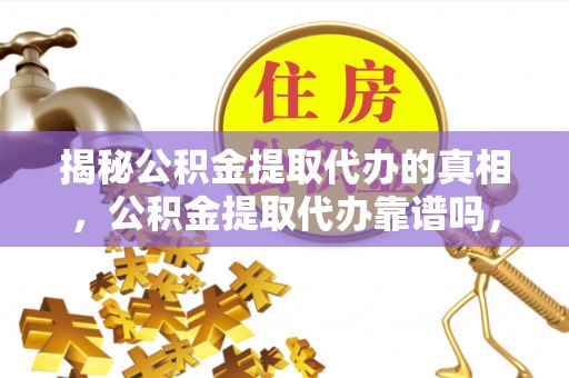水富揭秘公积金提取代办的真相，公积金提取代办靠谱吗，如何选择专业服务？